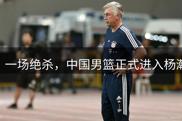 一场绝杀，中国男篮正式进入杨瀚森时代