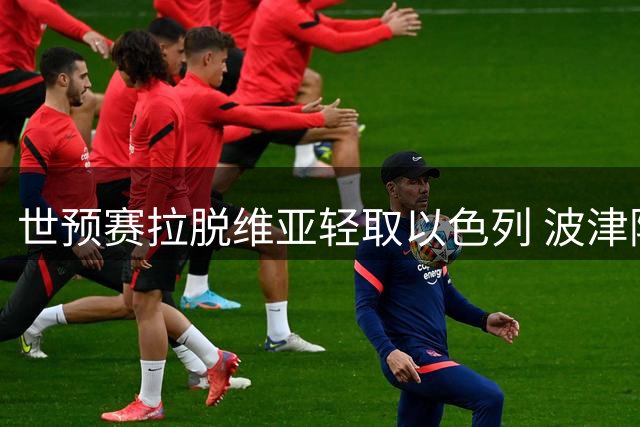 世预赛拉脱维亚轻取以色列 波津阿夫迪亚双双缺阵