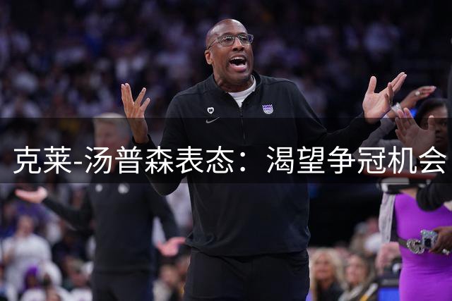 克莱-汤普森表态：渴望争冠机会 期待季后赛征程