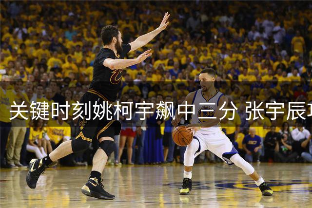 关键时刻姚柯宇飙中三分 张宇辰巧妙助攻破僵局