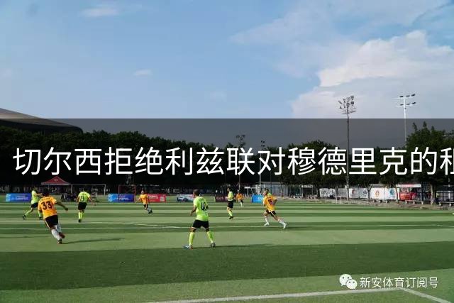 切尔西拒绝利兹联对穆德里克的租借报价