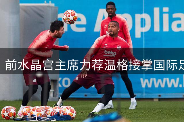 前水晶宫主席力荐温格接掌国际足联