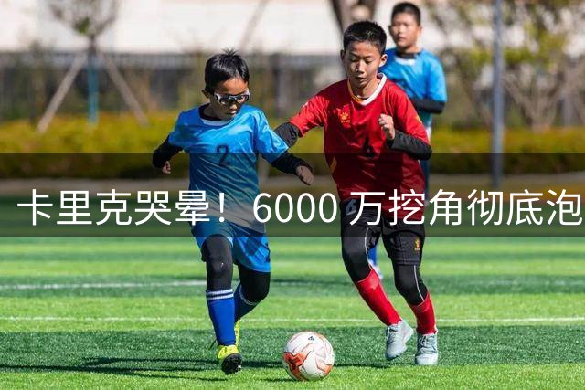 卡里克哭晕！6000 万挖角彻底泡汤，曼联惨遭强硬回绝