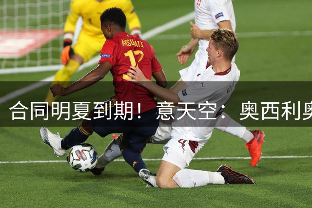 合同明夏到期！意天空：奥西利奥告知国米，不具备继续合作的条件