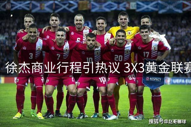 徐杰商业行程引热议 3X3黄金联赛导师身份背后的职业规划