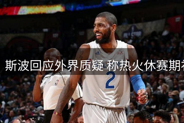 斯波回应外界质疑 称热火休赛期补强有效提升外线火力