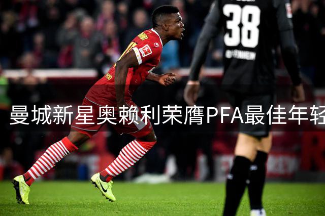曼城新星奥赖利荣膺PFA最佳年轻球员 坦言获同行认可意义非凡