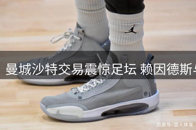 曼城沙特交易震惊足坛 赖因德斯与费兰双双离队