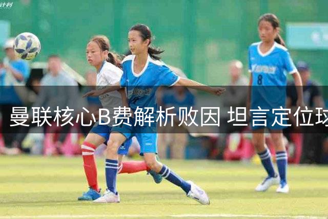 曼联核心B费解析败因 坦言定位球防守存隐患