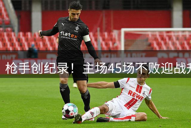 枪手创纪录！主场45场不败迎战升班马