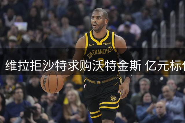 维拉拒沙特求购沃特金斯 亿元标价展现核心价值