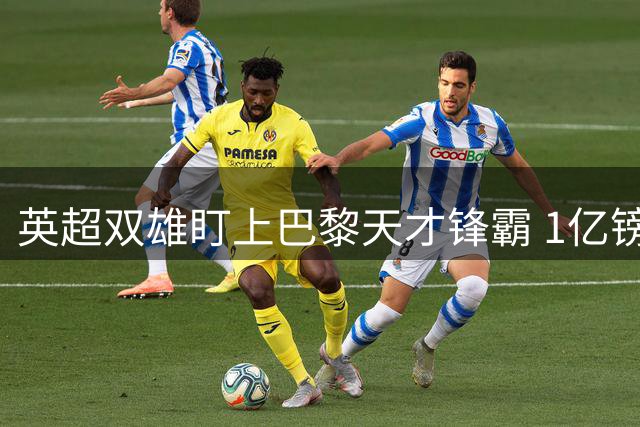 英超双雄盯上巴黎天才锋霸 1亿镑标王新星恐破纪录