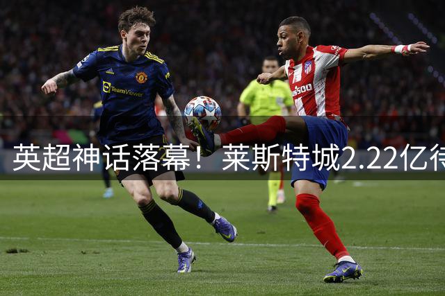 英超神话落幕！莱斯特城2.22亿待售 金主决意撤资