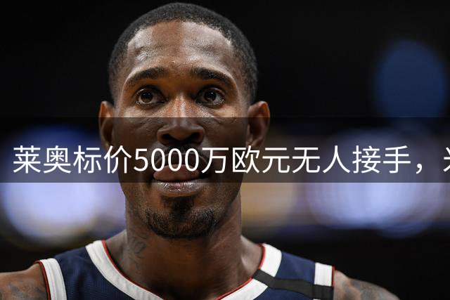 莱奥标价5000万欧元无人接手，米兰名宿：若我是队友会揪他脏辫
