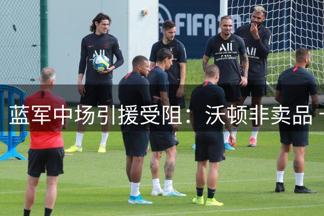 蓝军中场引援受阻：沃顿非卖品 卡马文加无意转会