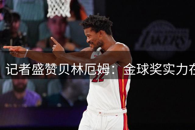 记者盛赞贝林厄姆：金球奖实力在握，传奇潜质兼备