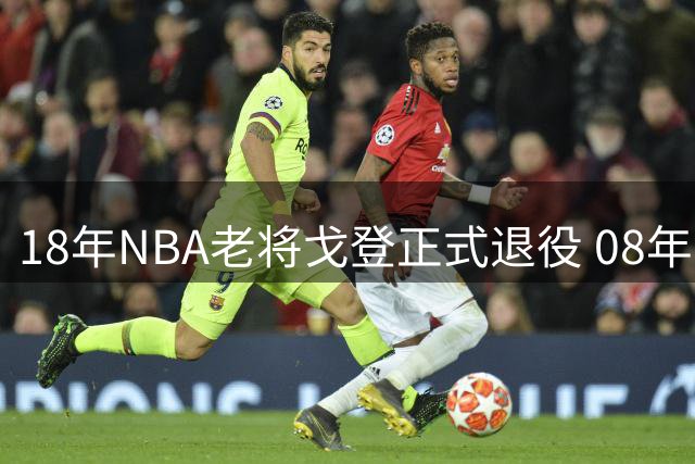 18年NBA老将戈登正式退役 08年黄金一代即将落幕