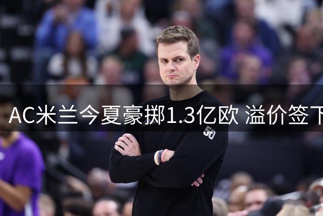 AC米兰今夏豪掷1.3亿欧 溢价签下拉莫斯与莫雷拉